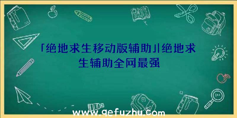 「绝地求生移动版辅助」|绝地求生辅助全网最强